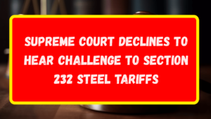 U.S. Supreme Court Declines to Overturn Section 232 Steel Tariffs: A Full Look